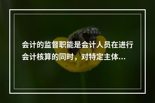 会计的监督职能是会计人员在进行会计核算的同时，对特定主体经济