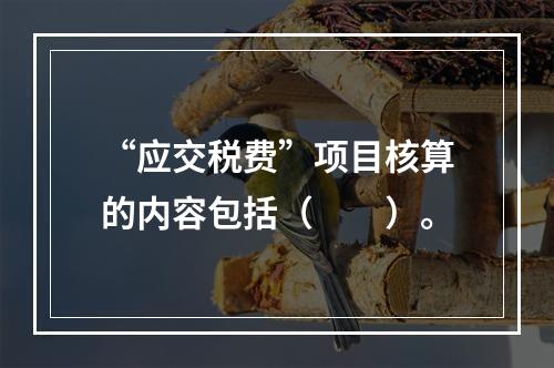 “应交税费”项目核算的内容包括（　　）。