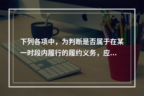 下列各项中，为判断是否属于在某一时段内履行的履约义务，应满足