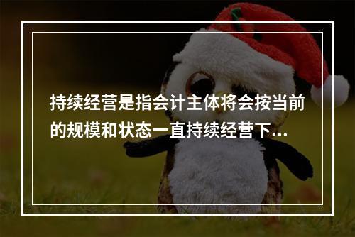 持续经营是指会计主体将会按当前的规模和状态一直持续经营下去，