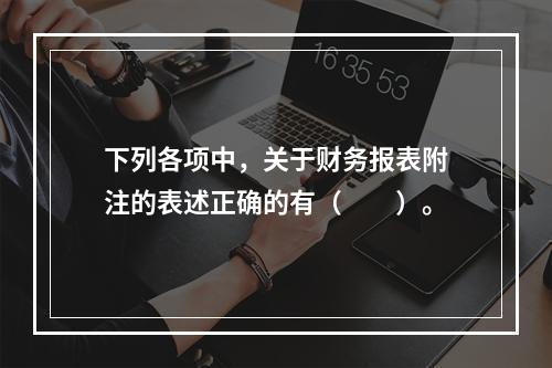 下列各项中，关于财务报表附注的表述正确的有（　　）。