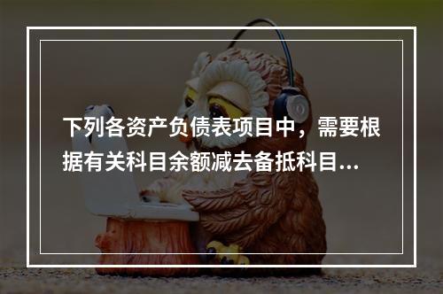 下列各资产负债表项目中，需要根据有关科目余额减去备抵科目后的