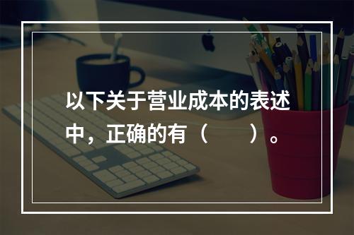 以下关于营业成本的表述中，正确的有（　　）。