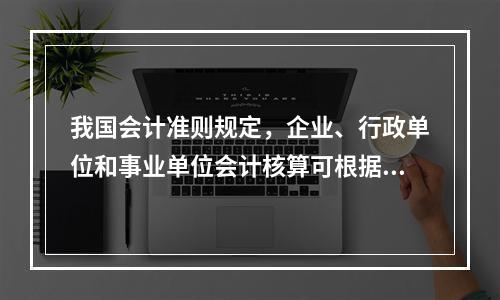 我国会计准则规定，企业、行政单位和事业单位会计核算可根据企业