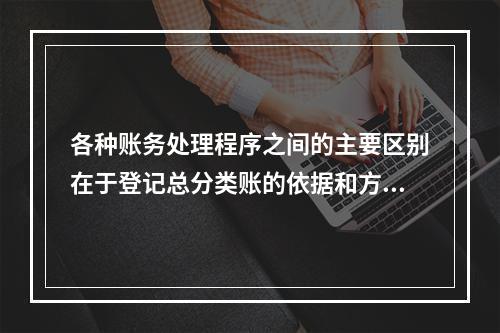 各种账务处理程序之间的主要区别在于登记总分类账的依据和方法不