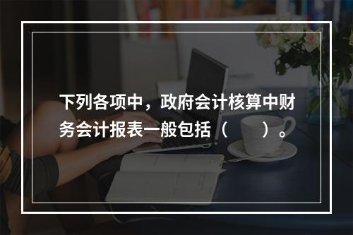 下列各项中，政府会计核算中财务会计报表一般包括（　　）。