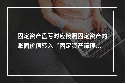 固定资产盘亏时应按照固定资产的账面价值转入“固定资产清理”科