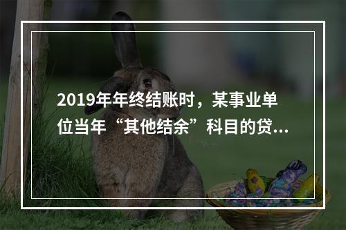 2019年年终结账时，某事业单位当年“其他结余”科目的贷方余