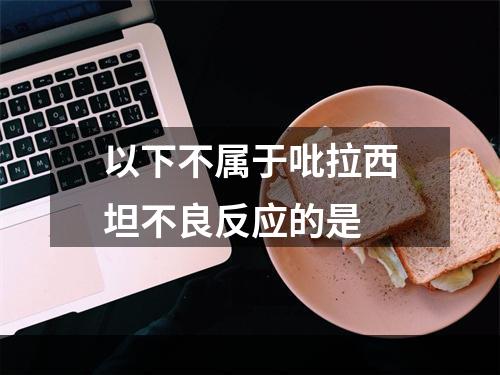 以下不属于吡拉西坦不良反应的是