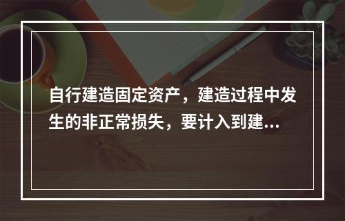 自行建造固定资产，建造过程中发生的非正常损失，要计入到建造成