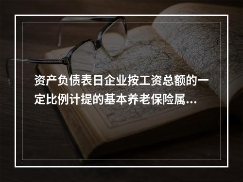 资产负债表日企业按工资总额的一定比例计提的基本养老保险属于设