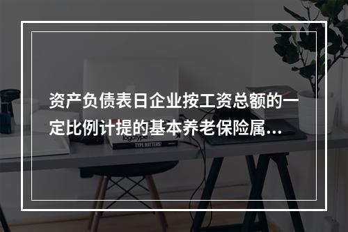 资产负债表日企业按工资总额的一定比例计提的基本养老保险属于设