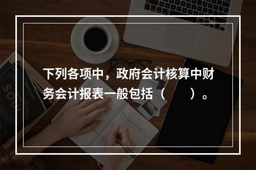 下列各项中，政府会计核算中财务会计报表一般包括（　　）。