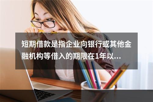 短期借款是指企业向银行或其他金融机构等借入的期限在1年以下、