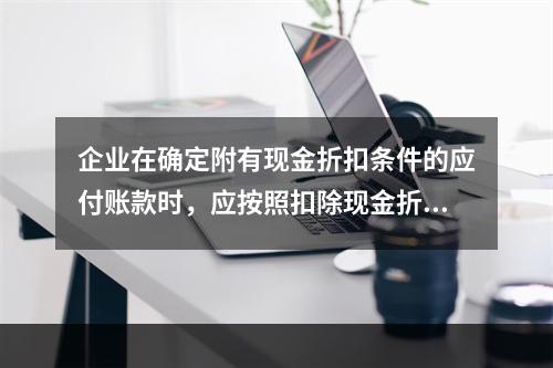 企业在确定附有现金折扣条件的应付账款时，应按照扣除现金折扣后