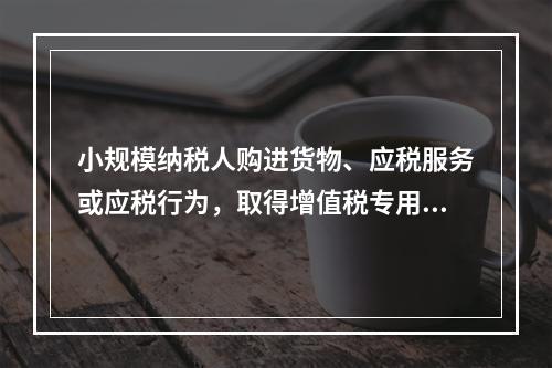 小规模纳税人购进货物、应税服务或应税行为，取得增值税专用发票