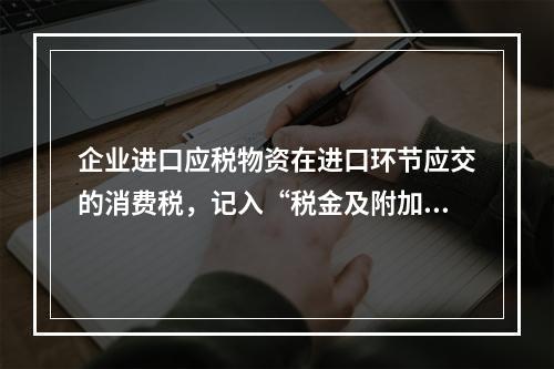 企业进口应税物资在进口环节应交的消费税，记入“税金及附加”科