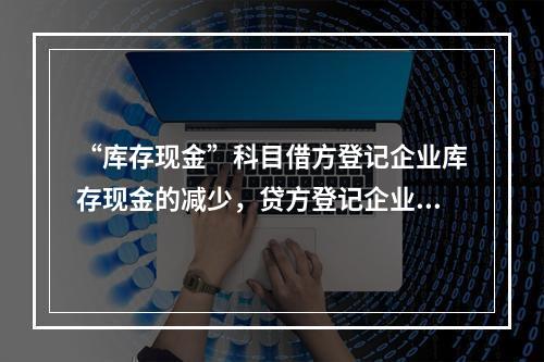 “库存现金”科目借方登记企业库存现金的减少，贷方登记企业库存