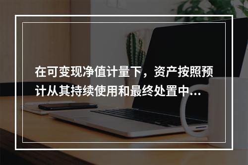 在可变现净值计量下，资产按照预计从其持续使用和最终处置中所产