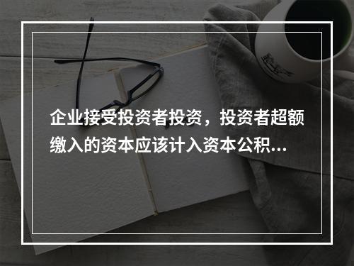 企业接受投资者投资，投资者超额缴入的资本应该计入资本公积。（