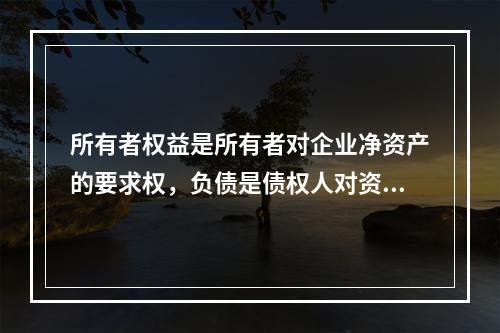 所有者权益是所有者对企业净资产的要求权，负债是债权人对资产的