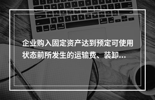 企业购入固定资产达到预定可使用状态前所发生的运输费、装卸费、