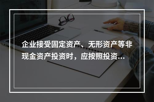 企业接受固定资产、无形资产等非现金资产投资时，应按照投资合同