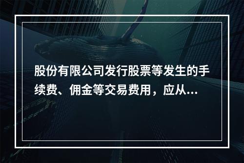 股份有限公司发行股票等发生的手续费、佣金等交易费用，应从溢价