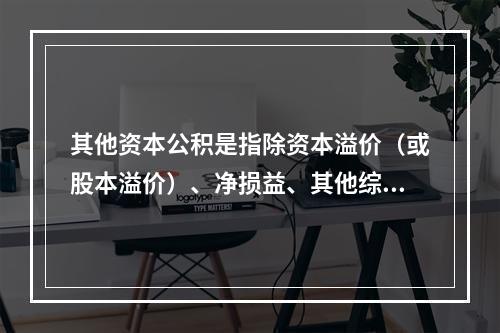 其他资本公积是指除资本溢价（或股本溢价）、净损益、其他综合收