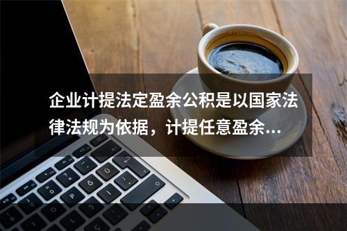 企业计提法定盈余公积是以国家法律法规为依据，计提任意盈余公积