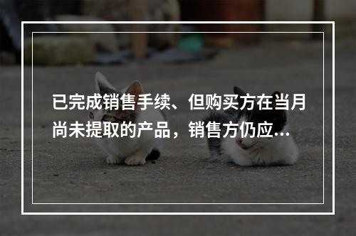 已完成销售手续、但购买方在当月尚未提取的产品，销售方仍应作为