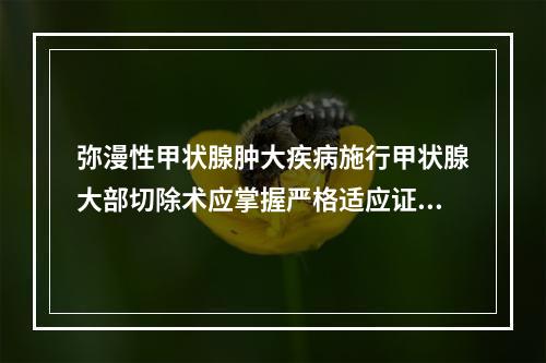 弥漫性甲状腺肿大疾病施行甲状腺大部切除术应掌握严格适应证，下