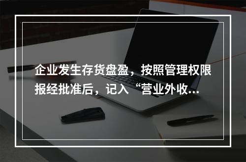 企业发生存货盘盈，按照管理权限报经批准后，记入“营业外收入”