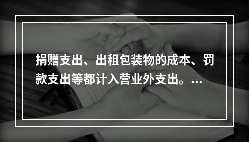 捐赠支出、出租包装物的成本、罚款支出等都计入营业外支出。（　