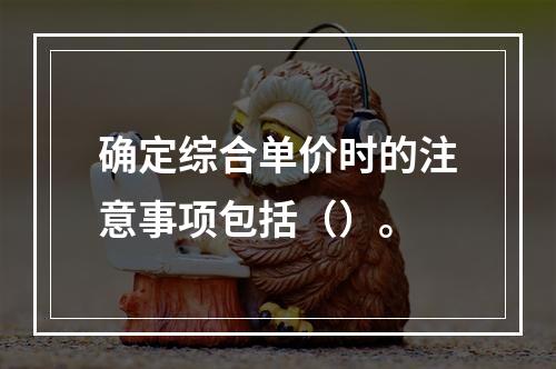 确定综合单价时的注意事项包括（）。