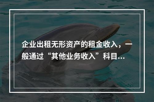 企业出租无形资产的租金收入，一般通过“其他业务收入”科目核算