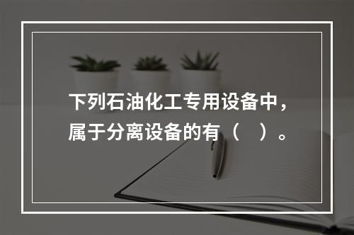 下列石油化工专用设备中，属于分离设备的有（　）。