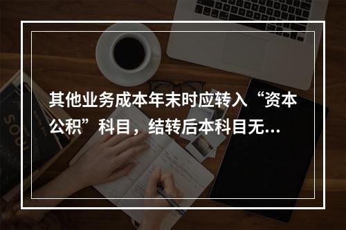 其他业务成本年末时应转入“资本公积”科目，结转后本科目无余额