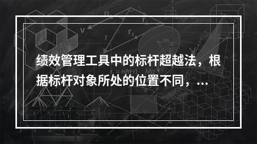 绩效管理工具中的标杆超越法，根据标杆对象所处的位置不同，可