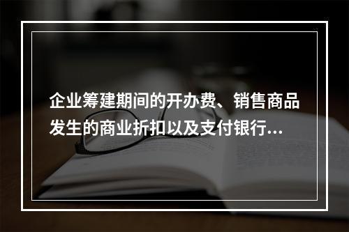 企业筹建期间的开办费、销售商品发生的商业折扣以及支付银行承兑