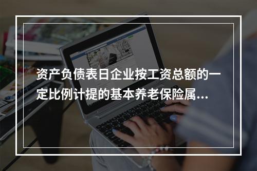 资产负债表日企业按工资总额的一定比例计提的基本养老保险属于设