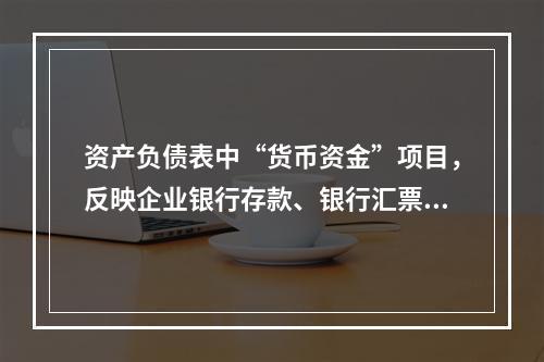 资产负债表中“货币资金”项目，反映企业银行存款、银行汇票存款