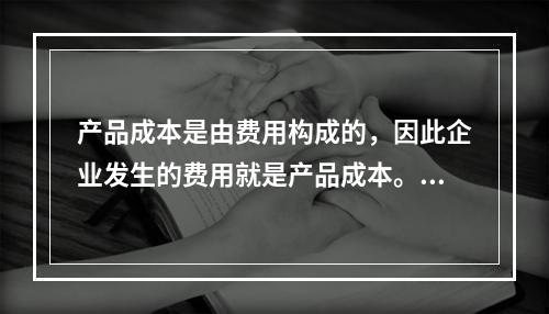 产品成本是由费用构成的，因此企业发生的费用就是产品成本。（　