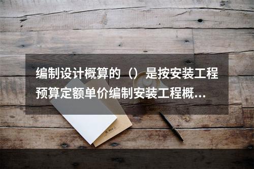 编制设计概算的（）是按安装工程预算定额单价编制安装工程概算。