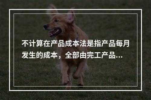 不计算在产品成本法是指产品每月发生的成本，全部由完工产品负担