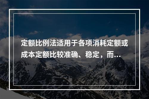 定额比例法适用于各项消耗定额或成本定额比较准确、稳定，而且各