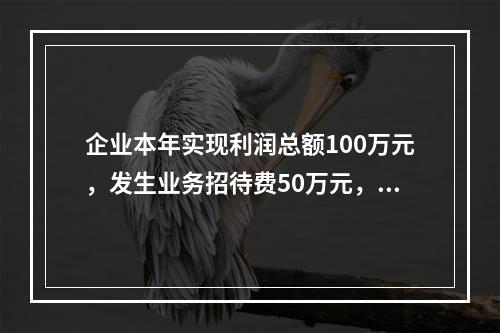 企业本年实现利润总额100万元，发生业务招待费50万元，税务