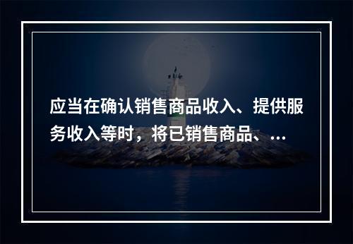 应当在确认销售商品收入、提供服务收入等时，将已销售商品、已提