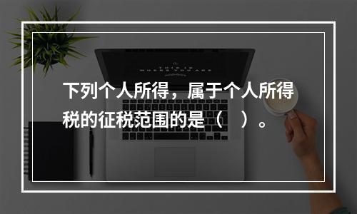 下列个人所得，属于个人所得税的征税范围的是（　）。