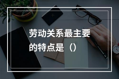 劳动关系最主要的特点是（）